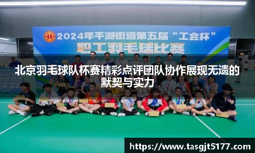 北京羽毛球队杯赛精彩点评团队协作展现无遗的默契与实力