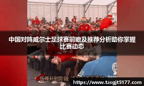中国对阵威尔士足球赛前瞻及推荐分析助你掌握比赛动态